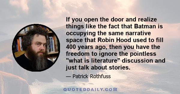 If you open the door and realize things like the fact that Batman is occupying the same narrative space that Robin Hood used to fill 400 years ago, then you have the freedom to ignore the pointless what is literature