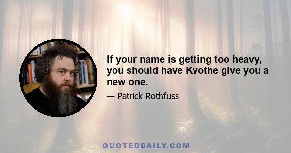 If your name is getting too heavy, you should have Kvothe give you a new one.