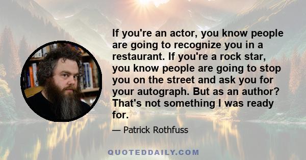 If you're an actor, you know people are going to recognize you in a restaurant. If you're a rock star, you know people are going to stop you on the street and ask you for your autograph. But as an author? That's not