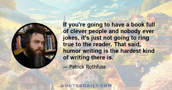 If you're going to have a book full of clever people and nobody ever jokes, it's just not going to ring true to the reader. That said, humor writing is the hardest kind of writing there is.