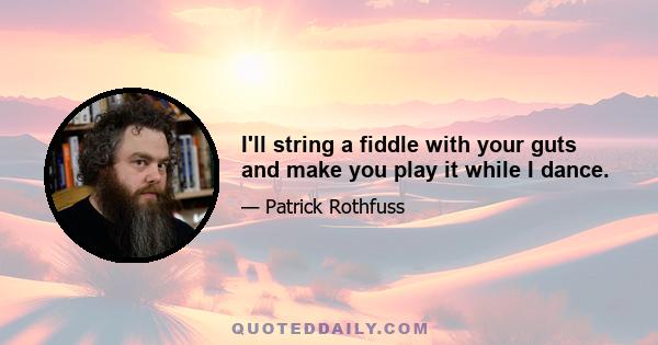 I'll string a fiddle with your guts and make you play it while I dance.