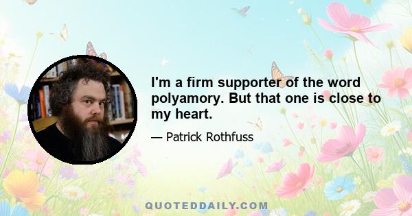 I'm a firm supporter of the word polyamory. But that one is close to my heart.