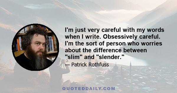 I'm just very careful with my words when I write. Obsessively careful. I'm the sort of person who worries about the difference between slim and slender.