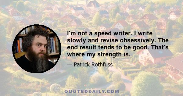 I'm not a speed writer. I write slowly and revise obsessively. The end result tends to be good. That's where my strength is.