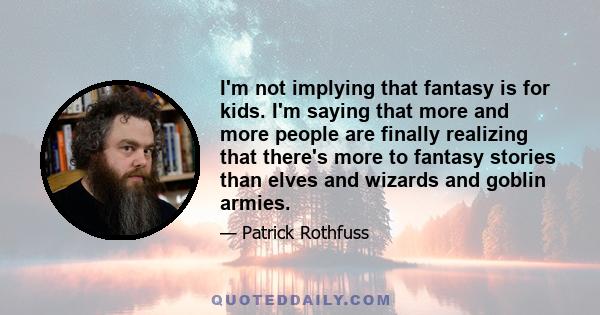 I'm not implying that fantasy is for kids. I'm saying that more and more people are finally realizing that there's more to fantasy stories than elves and wizards and goblin armies.