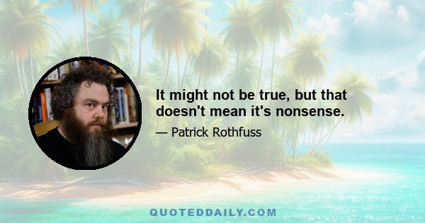 It might not be true, but that doesn't mean it's nonsense.