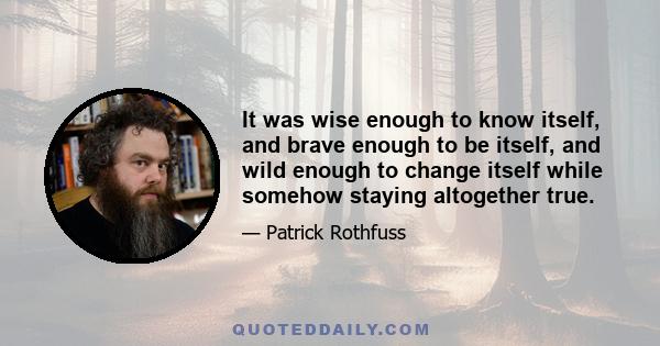 It was wise enough to know itself, and brave enough to be itself, and wild enough to change itself while somehow staying altogether true.