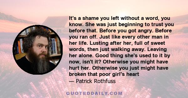 It's a shame you left without a word, you know. She was just beginning to trust you before that. Before you got angry. Before you ran off. Just like every other man in her life. Lusting after her, full of sweet words,