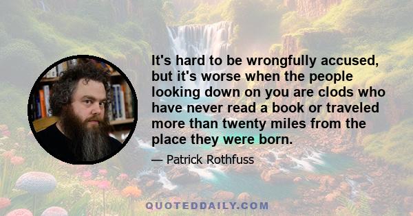 It's hard to be wrongfully accused, but it's worse when the people looking down on you are clods who have never read a book or traveled more than twenty miles from the place they were born.