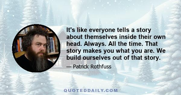 It's like everyone tells a story about themselves inside their own head. Always. All the time. That story makes you what you are. We build ourselves out of that story.