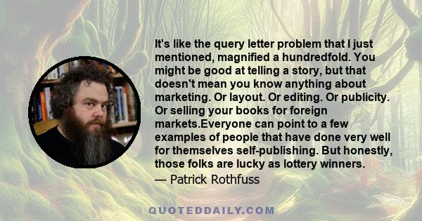 It's like the query letter problem that I just mentioned, magnified a hundredfold. You might be good at telling a story, but that doesn't mean you know anything about marketing. Or layout. Or editing. Or publicity. Or