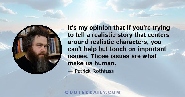 It's my opinion that if you're trying to tell a realistic story that centers around realistic characters, you can't help but touch on important issues. Those issues are what make us human.