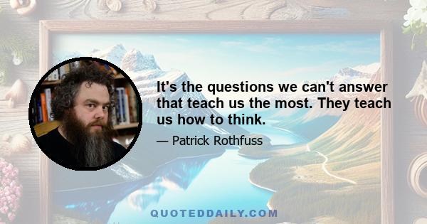 It's the questions we can't answer that teach us the most. They teach us how to think.