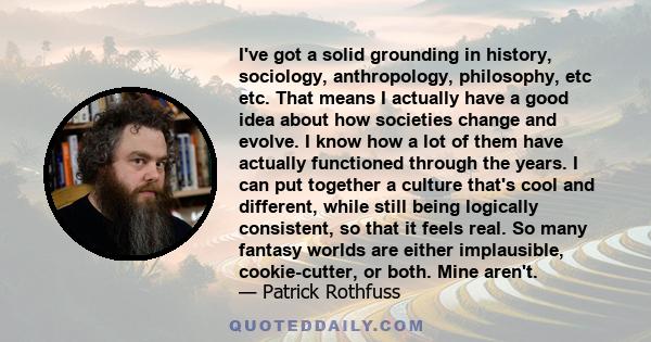 I've got a solid grounding in history, sociology, anthropology, philosophy, etc etc. That means I actually have a good idea about how societies change and evolve. I know how a lot of them have actually functioned