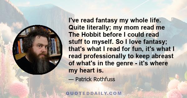 I've read fantasy my whole life. Quite literally; my mom read me The Hobbit before I could read stuff to myself. So I love fantasy; that's what I read for fun, it's what I read professionally to keep abreast of what's