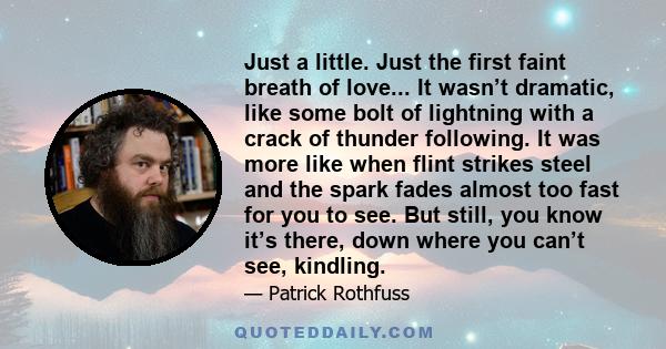 Just a little. Just the first faint breath of love... It wasn’t dramatic, like some bolt of lightning with a crack of thunder following. It was more like when flint strikes steel and the spark fades almost too fast for