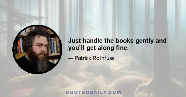 Just handle the books gently and you’ll get along fine.