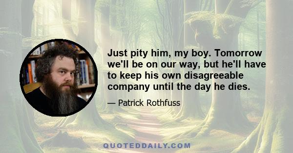 Just pity him, my boy. Tomorrow we'll be on our way, but he'll have to keep his own disagreeable company until the day he dies.