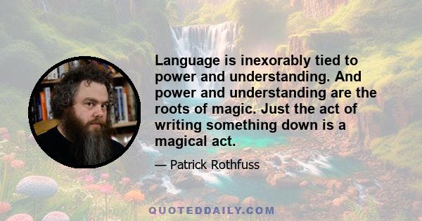 Language is inexorably tied to power and understanding. And power and understanding are the roots of magic. Just the act of writing something down is a magical act.