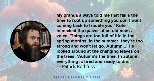 My granda always told me that fall's the time to root up something you don't want coming back to trouble you.' Kote mimicked the quaver of an old man's voice. 'Things are too full of life in the spring months. In the