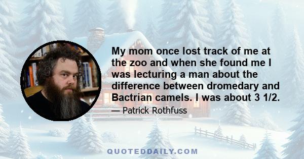 My mom once lost track of me at the zoo and when she found me I was lecturing a man about the difference between dromedary and Bactrian camels. I was about 3 1/2.