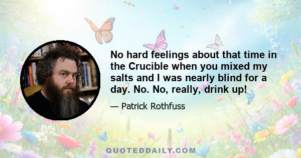 No hard feelings about that time in the Crucible when you mixed my salts and I was nearly blind for a day. No. No, really, drink up!