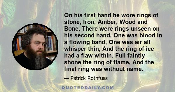 On his first hand he wore rings of stone, Iron, Amber, Wood and Bone. There were rings unseen on his second hand, One was blood in a flowing band, One was air all whisper thin, And the ring of ice had a flaw within.