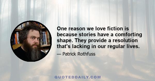 One reason we love fiction is because stories have a comforting shape. They provide a resolution that's lacking in our regular lives.