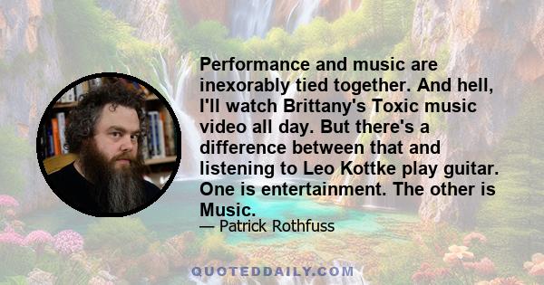 Performance and music are inexorably tied together. And hell, I'll watch Brittany's Toxic music video all day. But there's a difference between that and listening to Leo Kottke play guitar. One is entertainment. The