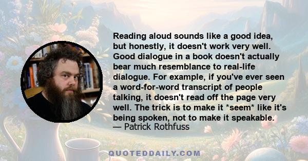 Reading aloud sounds like a good idea, but honestly, it doesn't work very well. Good dialogue in a book doesn't actually bear much resemblance to real-life dialogue. For example, if you've ever seen a word-for-word