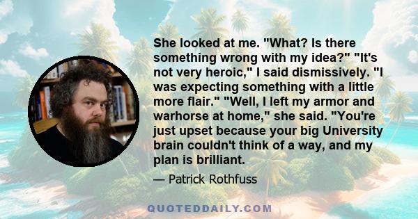 She looked at me. What? Is there something wrong with my idea? It's not very heroic, I said dismissively. I was expecting something with a little more flair. Well, I left my armor and warhorse at home, she said. You're