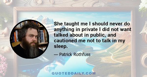 She taught me I should never do anything in private I did not want talked about in public, and cautioned me not to talk in my sleep.