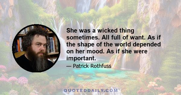 She was a wicked thing sometimes. All full of want. As if the shape of the world depended on her mood. As if she were important.