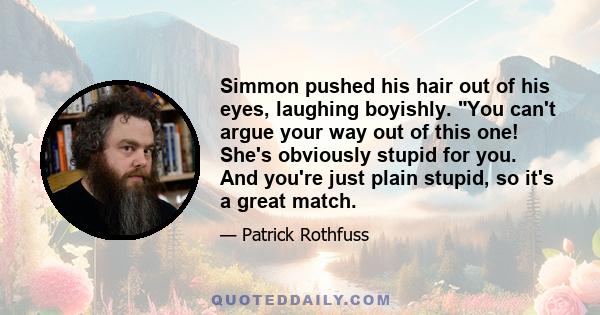 Simmon pushed his hair out of his eyes, laughing boyishly. You can't argue your way out of this one! She's obviously stupid for you. And you're just plain stupid, so it's a great match.