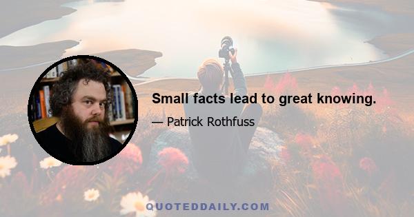 Small facts lead to great knowing.