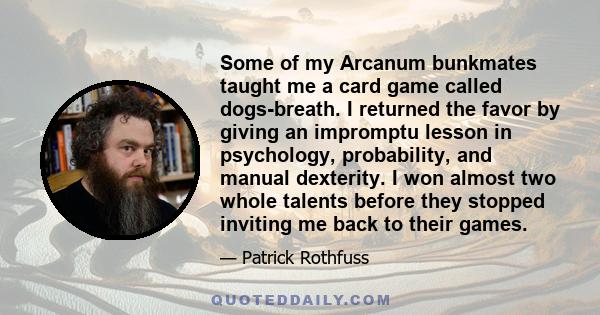 Some of my Arcanum bunkmates taught me a card game called dogs-breath. I returned the favor by giving an impromptu lesson in psychology, probability, and manual dexterity. I won almost two whole talents before they