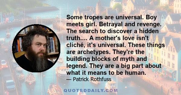 Some tropes are universal. Boy meets girl. Betrayal and revenge. The search to discover a hidden truth.... A mother's love isn't cliché, it's universal. These things are archetypes. They're the building blocks of myth