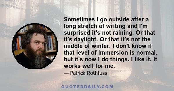 Sometimes I go outside after a long stretch of writing and I'm surprised it's not raining. Or that it's daylight. Or that it's not the middle of winter. I don't know if that level of immersion is normal, but it's now I