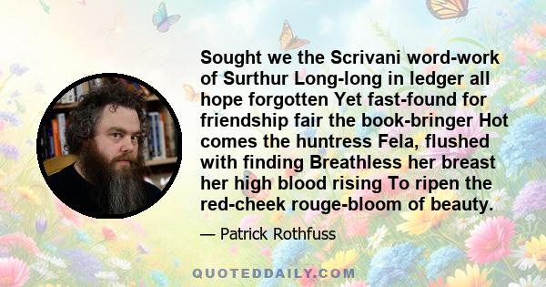 Sought we the Scrivani word-work of Surthur Long-long in ledger all hope forgotten Yet fast-found for friendship fair the book-bringer Hot comes the huntress Fela, flushed with finding Breathless her breast her high