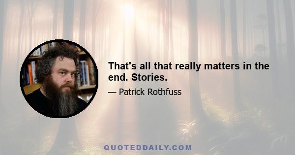 That's all that really matters in the end. Stories.