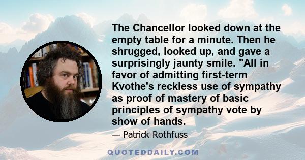 The Chancellor looked down at the empty table for a minute. Then he shrugged, looked up, and gave a surprisingly jaunty smile. All in favor of admitting first-term Kvothe's reckless use of sympathy as proof of mastery