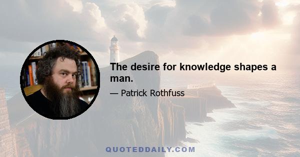 The desire for knowledge shapes a man.