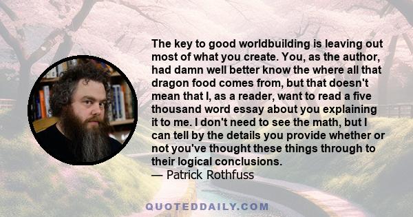 The key to good worldbuilding is leaving out most of what you create. You, as the author, had damn well better know the where all that dragon food comes from, but that doesn't mean that I, as a reader, want to read a