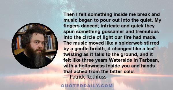 Then I felt something inside me break and music began to pour out into the quiet. My fingers danced; intricate and quick they spun something gossamer and tremulous into the circle of light our fire had made. The music