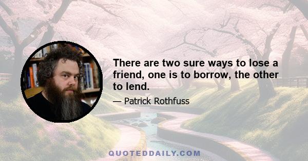 There are two sure ways to lose a friend, one is to borrow, the other to lend.