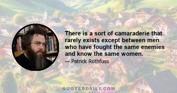 There is a sort of camaraderie that rarely exists except between men who have fought the same enemies and know the same women.