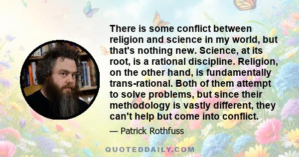 There is some conflict between religion and science in my world, but that's nothing new. Science, at its root, is a rational discipline. Religion, on the other hand, is fundamentally trans-rational. Both of them attempt 