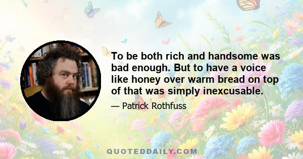 To be both rich and handsome was bad enough. But to have a voice like honey over warm bread on top of that was simply inexcusable.