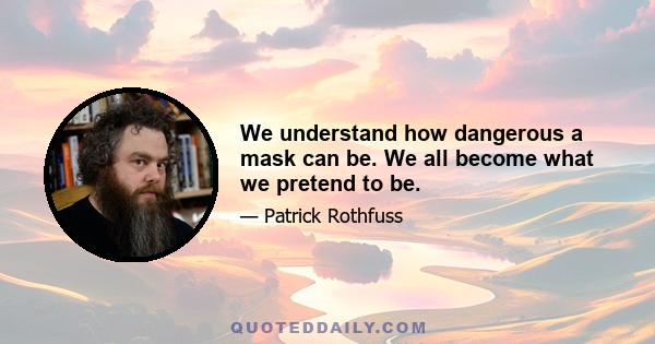 We understand how dangerous a mask can be. We all become what we pretend to be.