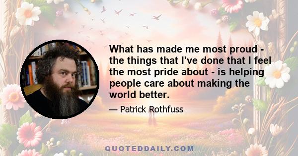 What has made me most proud - the things that I've done that I feel the most pride about - is helping people care about making the world better.